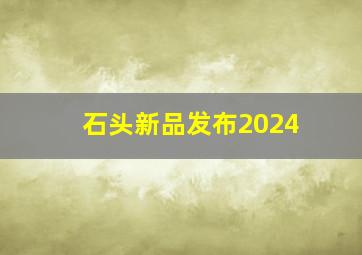 石头新品发布2024