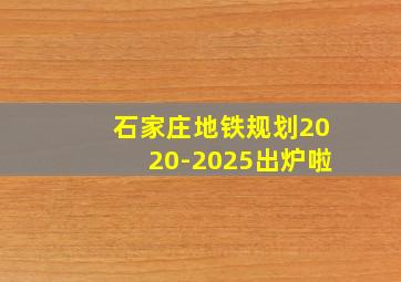 石家庄地铁规划2020-2025出炉啦