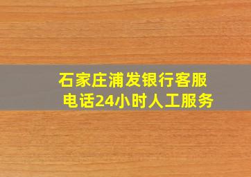 石家庄浦发银行客服电话24小时人工服务