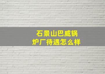 石景山巴威锅炉厂待遇怎么样