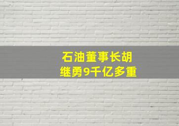 石油董事长胡继勇9千亿多重