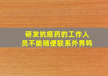 研发抗癌药的工作人员不能随便联系外界吗