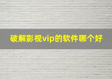 破解影视vip的软件哪个好