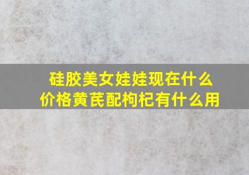 硅胶美女娃娃现在什么价格黄芪配枸杞有什么用