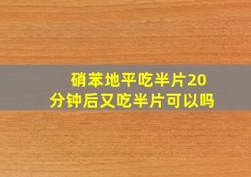 硝苯地平吃半片20分钟后又吃半片可以吗