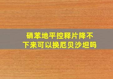 硝苯地平控释片降不下来可以换厄贝沙坦吗