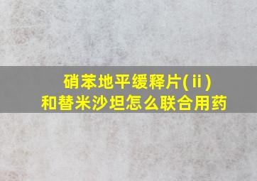 硝苯地平缓释片(ⅱ)和替米沙坦怎么联合用药