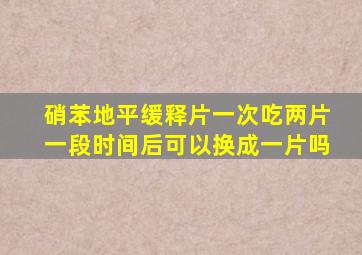 硝苯地平缓释片一次吃两片一段时间后可以换成一片吗