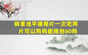 硝苯地平缓释片一次吃两片可以吗吗能降到60吗