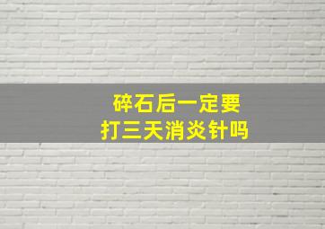 碎石后一定要打三天消炎针吗