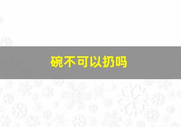 碗不可以扔吗