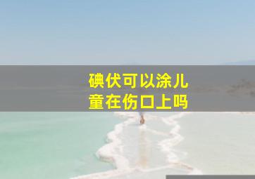 碘伏可以涂儿童在伤口上吗