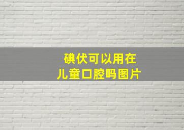 碘伏可以用在儿童口腔吗图片