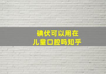 碘伏可以用在儿童口腔吗知乎