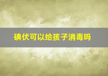 碘伏可以给孩子消毒吗