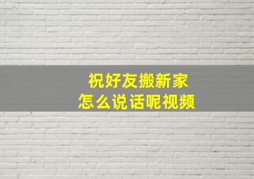 祝好友搬新家怎么说话呢视频