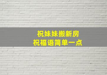 祝妹妹搬新房祝福语简单一点