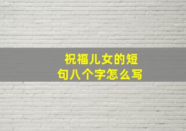 祝福儿女的短句八个字怎么写