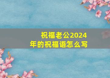 祝福老公2024年的祝福语怎么写