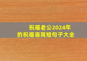 祝福老公2024年的祝福语简短句子大全