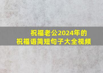 祝福老公2024年的祝福语简短句子大全视频