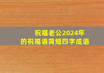 祝福老公2024年的祝福语简短四字成语