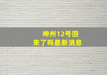 神州12号回来了吗最新消息