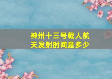 神州十三号载人航天发射时间是多少