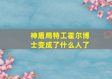 神盾局特工霍尔博士变成了什么人了