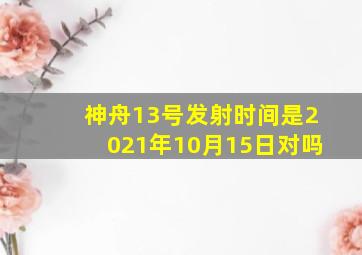 神舟13号发射时间是2021年10月15日对吗