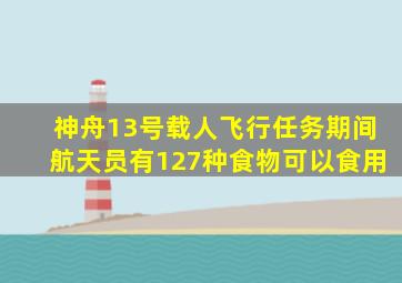 神舟13号载人飞行任务期间航天员有127种食物可以食用