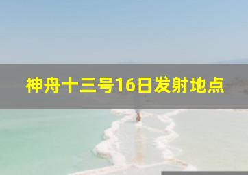 神舟十三号16日发射地点