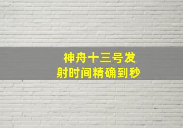 神舟十三号发射时间精确到秒