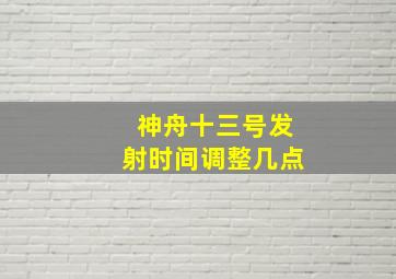 神舟十三号发射时间调整几点