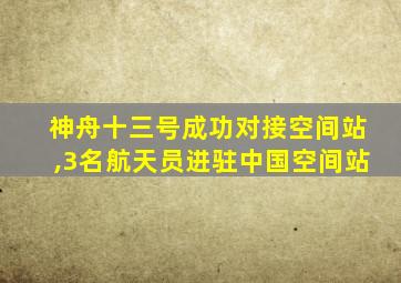 神舟十三号成功对接空间站,3名航天员进驻中国空间站