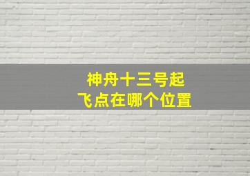 神舟十三号起飞点在哪个位置