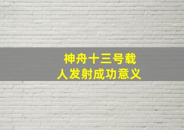 神舟十三号载人发射成功意义