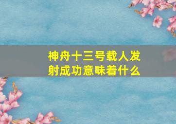 神舟十三号载人发射成功意味着什么