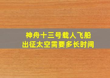 神舟十三号载人飞船出征太空需要多长时间