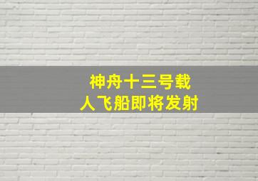 神舟十三号载人飞船即将发射