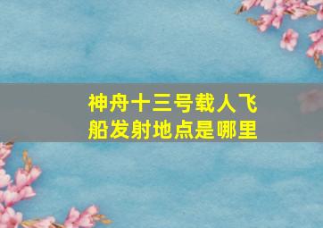 神舟十三号载人飞船发射地点是哪里