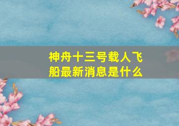 神舟十三号载人飞船最新消息是什么