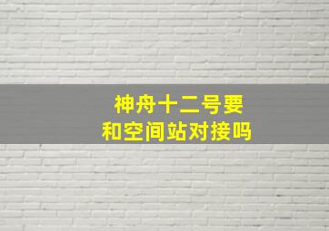 神舟十二号要和空间站对接吗