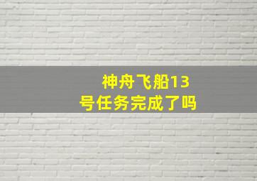 神舟飞船13号任务完成了吗