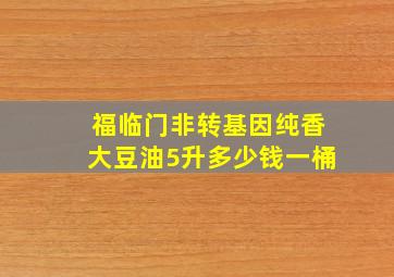 福临门非转基因纯香大豆油5升多少钱一桶