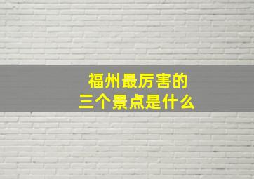 福州最厉害的三个景点是什么