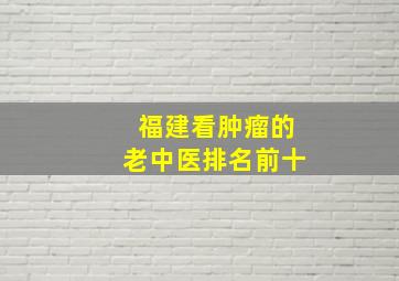 福建看肿瘤的老中医排名前十