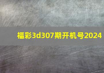 福彩3d307期开机号2024