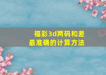 福彩3d两码和差最准确的计算方法