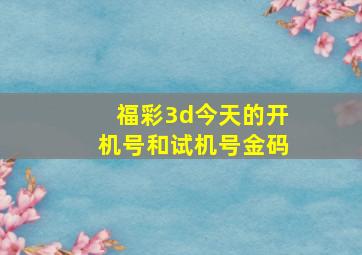 福彩3d今天的开机号和试机号金码